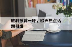爱游戏体育-胜利振臂一呼，欧洲热点话题引爆的简单介绍