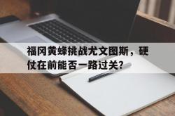 爱游戏-关于福冈黄蜂挑战尤文图斯，硬仗在前能否一路过关？的信息