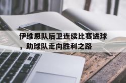 爱游戏入口-关于伊维恩队后卫连续比赛进球，助球队走向胜利之路的信息