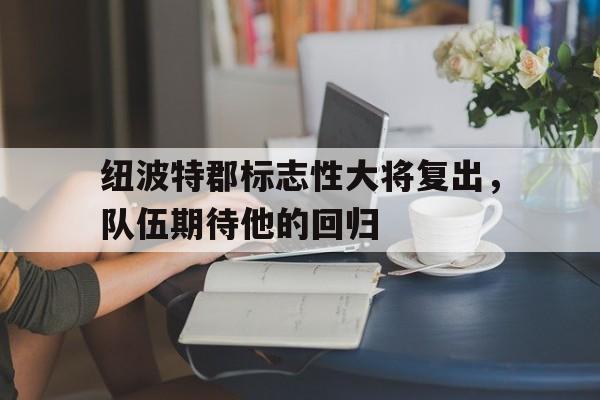 包含纽波特郡标志性大将复出，队伍期待他的回归的词条