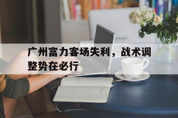 包含广州富力客场失利，战术调整势在必行的词条